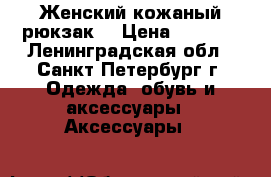 Женский кожаный рюкзак  › Цена ­ 3 900 - Ленинградская обл., Санкт-Петербург г. Одежда, обувь и аксессуары » Аксессуары   